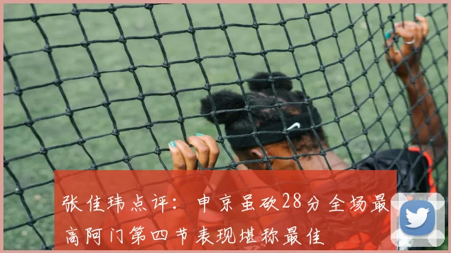 张佳玮点评：申京虽砍28分全场最高阿门第四节表现堪称最佳