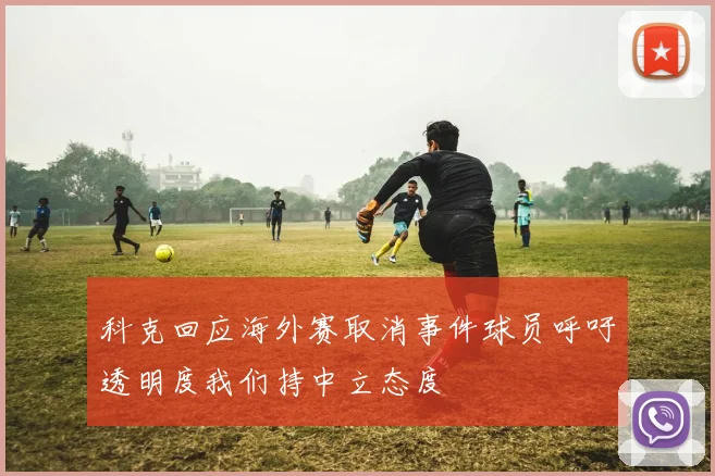科克回应海外赛取消事件球员呼吁透明度我们持中立态度