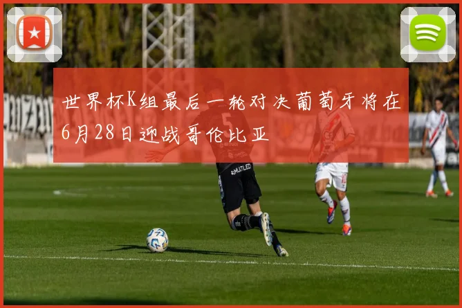 世界杯K组最后一轮对决葡萄牙将在6月28日迎战哥伦比亚