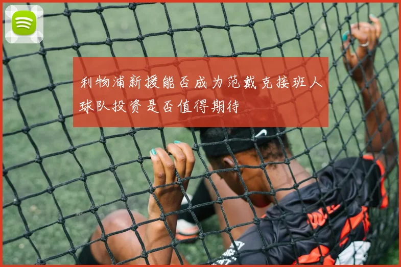 利物浦新援能否成为范戴克接班人球队投资是否值得期待