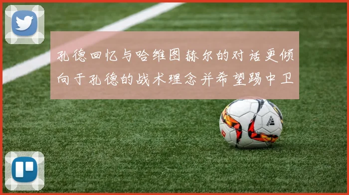 孔德回忆与哈维图赫尔的对话更倾向于孔德的战术理念并希望踢中卫