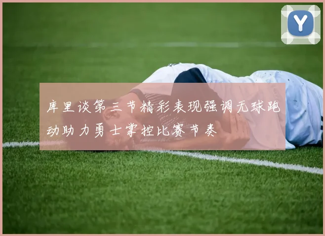 库里谈第三节精彩表现强调无球跑动助力勇士掌控比赛节奏