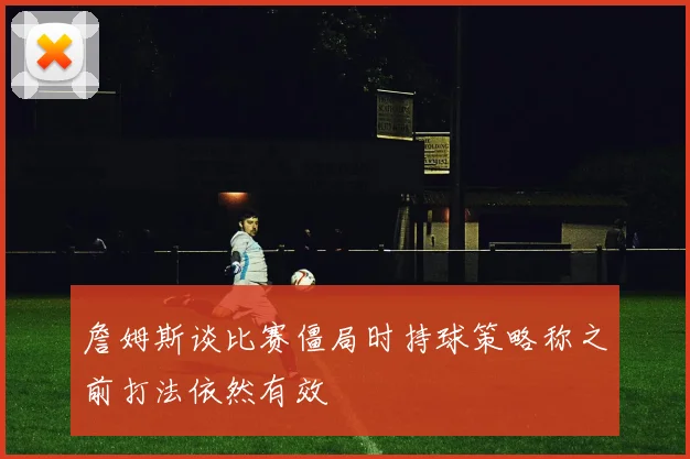 詹姆斯谈比赛僵局时持球策略称之前打法依然有效