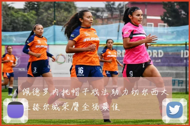 佩德罗内托帽子戏法助力切尔西大胜赫尔城荣膺全场最佳