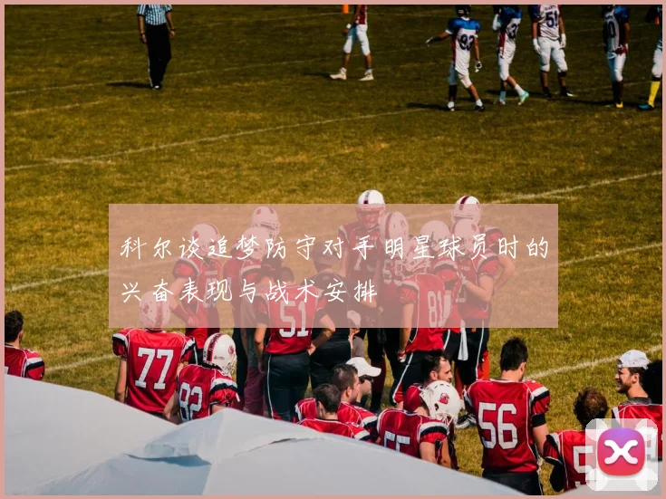 科尔谈追梦防守对手明星球员时的兴奋表现与战术安排
