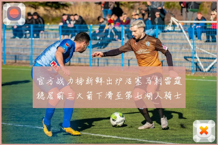 官方战力榜新鲜出炉活塞马刺雷霆稳居前三火箭下滑至第七湖人骑士表现不佳