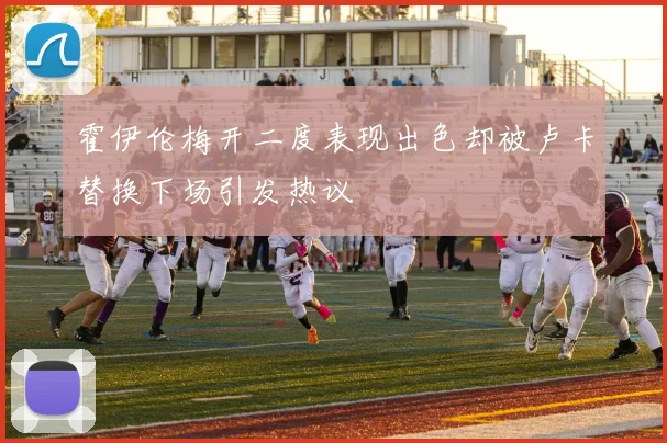 霍伊伦梅开二度表现出色却被卢卡替换下场引发热议