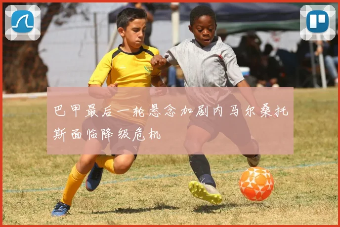 巴甲最后一轮悬念加剧内马尔桑托斯面临降级危机