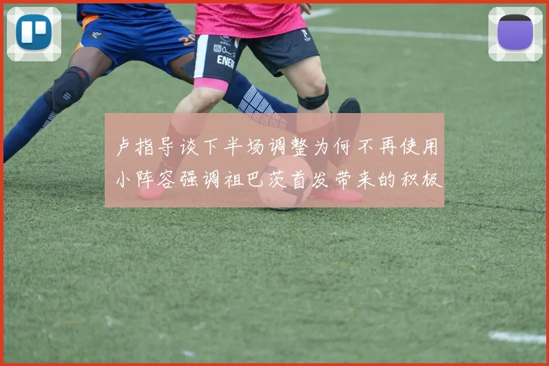 卢指导谈下半场调整为何不再使用小阵容强调祖巴茨首发带来的积极效果