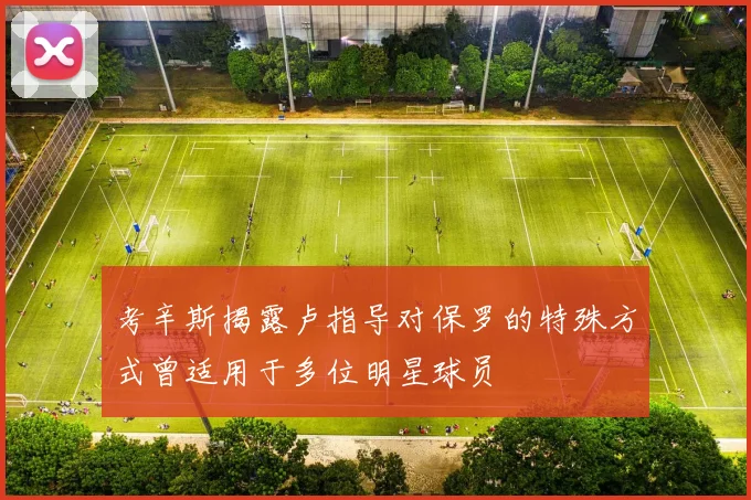 考辛斯揭露卢指导对保罗的特殊方式曾适用于多位明星球员