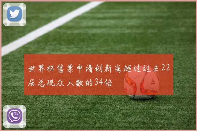 世界杯售票申请创新高超过过去22届总观众人数的34倍