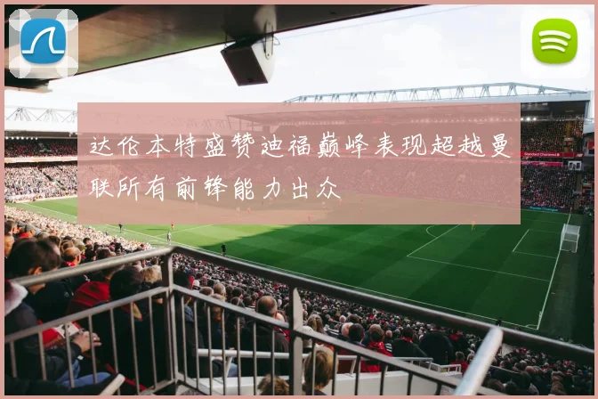 达伦本特盛赞迪福巅峰表现超越曼联所有前锋能力出众
