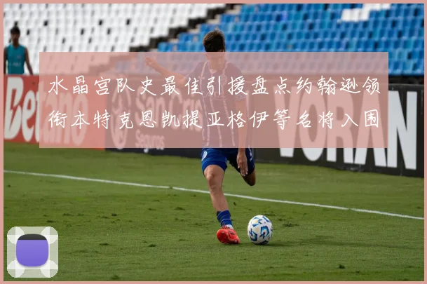 水晶宫队史最佳引援盘点约翰逊领衔本特克恩凯提亚格伊等名将入围