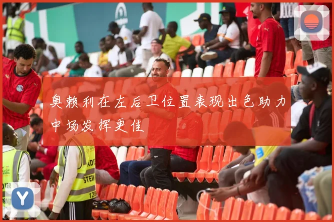 奥赖利在左后卫位置表现出色助力中场发挥更佳