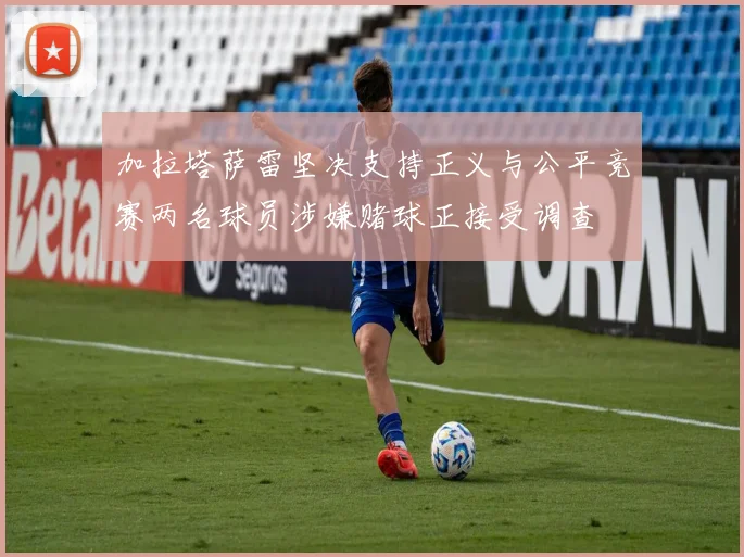 加拉塔萨雷坚决支持正义与公平竞赛两名球员涉嫌赌球正接受调查