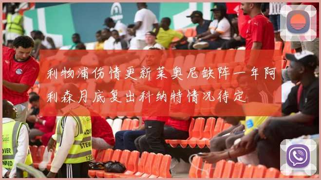 利物浦伤情更新莱奥尼缺阵一年阿利森月底复出科纳特情况待定
