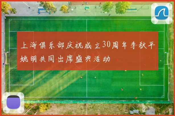 上海俱乐部庆祝成立30周年李秋平姚明共同出席盛典活动