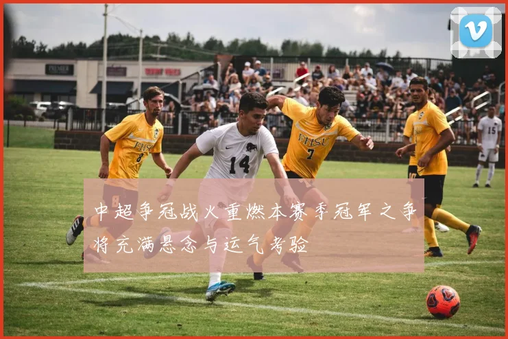 中超争冠战火重燃本赛季冠军之争将充满悬念与运气考验